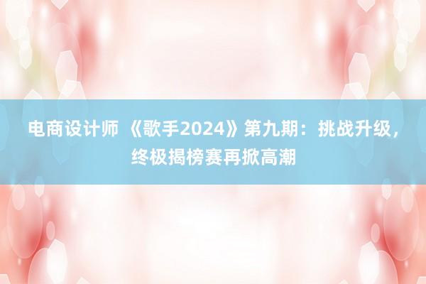 电商设计师 《歌手2024》第九期：挑战升级，终极揭榜赛再掀高潮