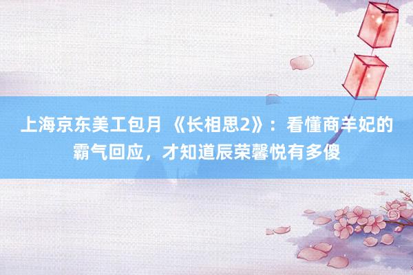 上海京东美工包月 《长相思2》：看懂商羊妃的霸气回应，才知道辰荣馨悦有多傻