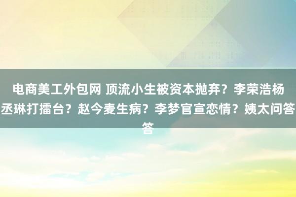 电商美工外包网 顶流小生被资本抛弃？李荣浩杨丞琳打擂台？赵今麦生病？李梦官宣恋情？姨太问答