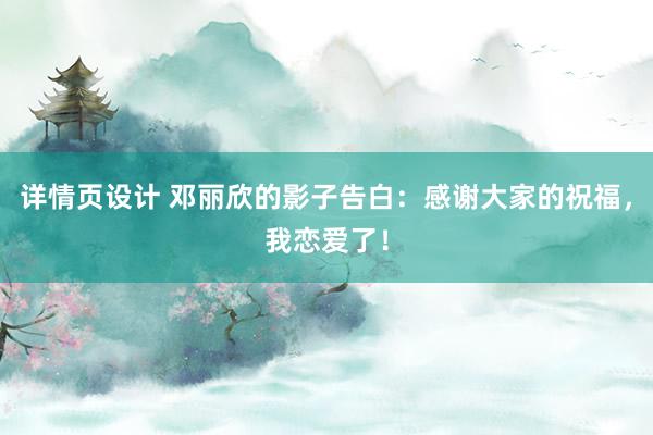 详情页设计 邓丽欣的影子告白：感谢大家的祝福，我恋爱了！