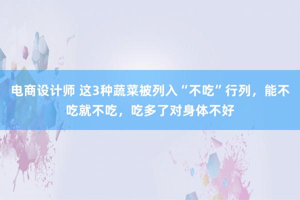 电商设计师 这3种蔬菜被列入“不吃”行列，能不吃就不吃，吃多了对身体不好