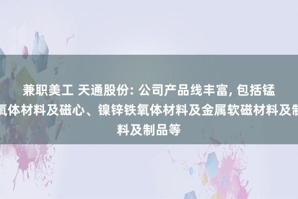 兼职美工 天通股份: 公司产品线丰富, 包括锰锌铁氧体材料及磁心、镍锌铁氧体材料及金属软磁材料及制品等