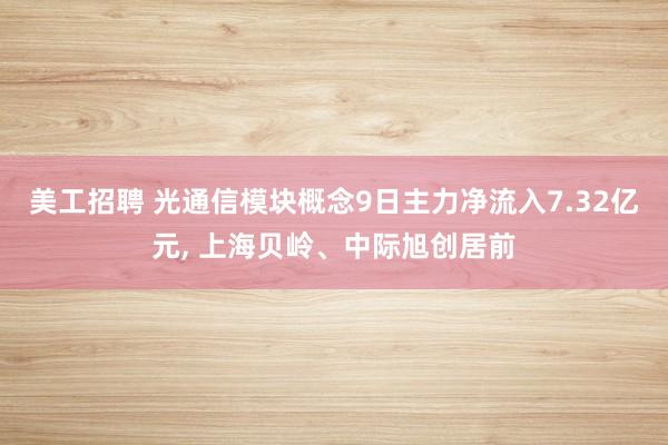 美工招聘 光通信模块概念9日主力净流入7.32亿元, 上海贝岭、中际旭创居前