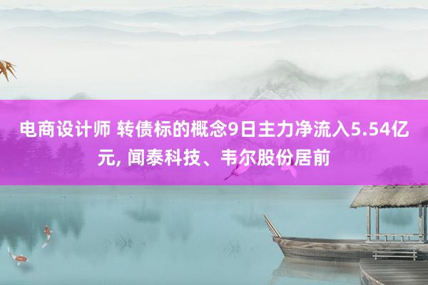 电商设计师 转债标的概念9日主力净流入5.54亿元, 闻泰科技、韦尔股份居前