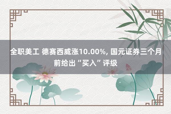 全职美工 德赛西威涨10.00%, 国元证券三个月前给出“买入”评级