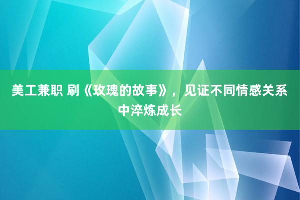 美工兼职 刷《玫瑰的故事》，见证不同情感关系中淬炼成长