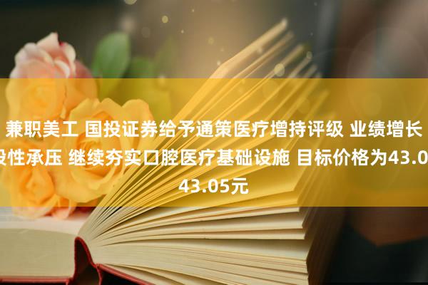 兼职美工 国投证券给予通策医疗增持评级 业绩增长阶段性承压 继续夯实口腔医疗基础设施 目标价格为43.05元