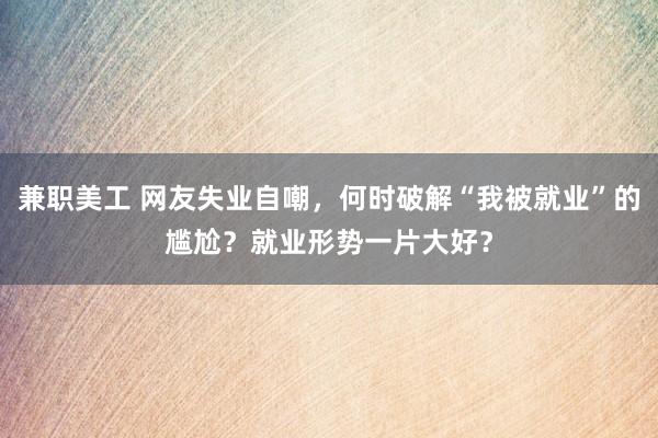 兼职美工 网友失业自嘲，何时破解“我被就业”的尴尬？就业形势一片大好？