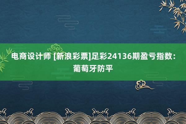 电商设计师 [新浪彩票]足彩24136期盈亏指数：葡萄牙防平