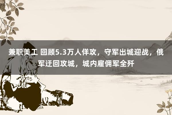 兼职美工 回顾5.3万人佯攻，守军出城迎战，俄军迂回攻城，<a href=