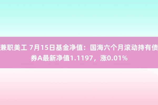 兼职美工 7月15日基金净值：国海六个月滚动持有债券A最新净值1.1197，涨0.01%