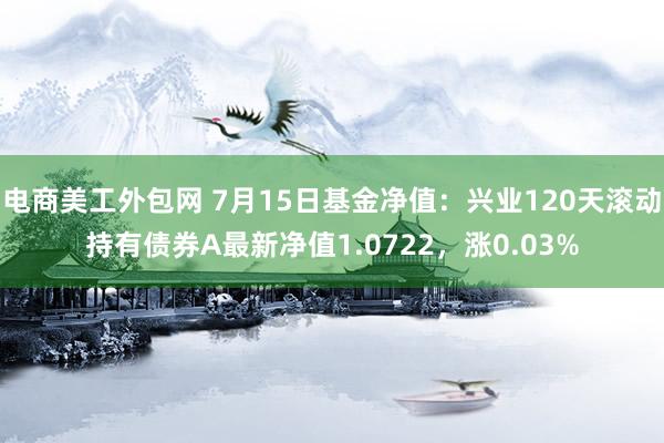 电商美工外包网 7月15日基金净值：兴业120天滚动持有债券A最新净值1.0722，涨0.03%