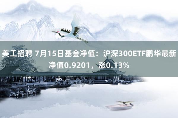 美工招聘 7月15日基金净值：沪深300ETF鹏华最新净值0.9201，涨0.13%