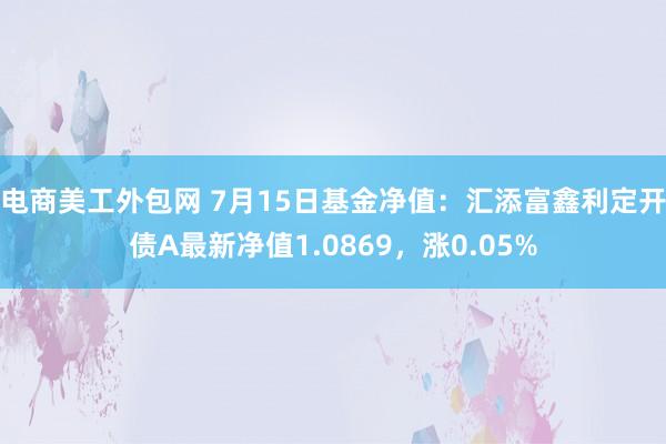 电商美工外包网 7月15日基金净值：汇添富鑫利定开债A最新净值1.0869，涨0.05%