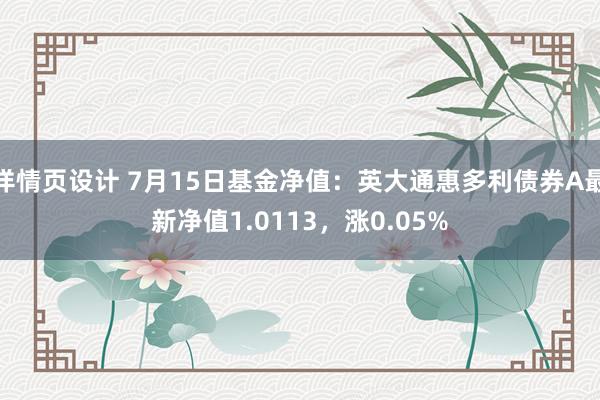 详情页设计 7月15日基金净值：英大通惠多利债券A最新净值1.0113，涨0.05%