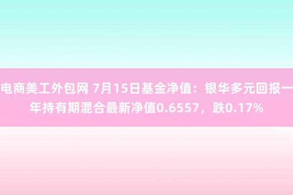 电商美工外包网 7月15日基金净值：银华多元回报一年持有期混合最新净值0.6557，跌0.17%