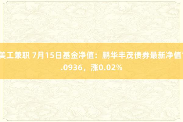 美工兼职 7月15日基金净值：鹏华丰茂债券最新净值1.0936，涨0.02%