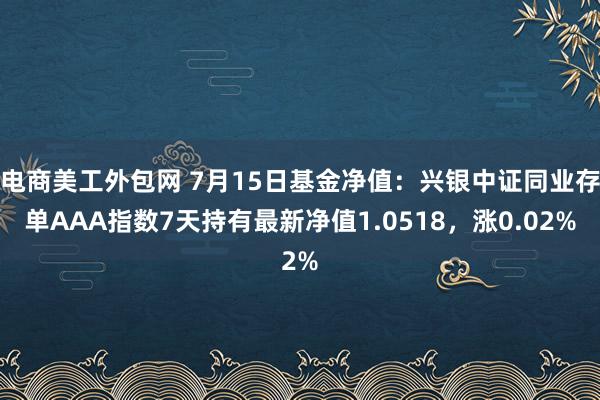 电商美工外包网 7月15日基金净值：兴银中证同业存单AAA指数7天持有最新净值1.0518，涨0.02%