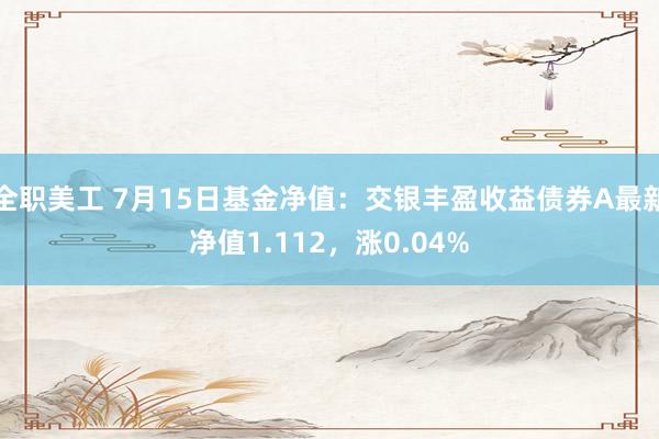 全职美工 7月15日基金净值：交银丰盈收益债券A最新净值1.112，涨0.04%