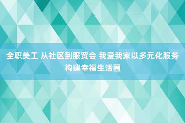 全职美工 从社区到服贸会 我爱我家以多元化服务构建幸福生活圈