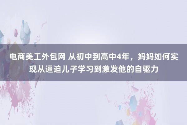 电商美工外包网 从初中到高中4年，妈妈如何实现从逼迫儿子学习到激发他的自驱力