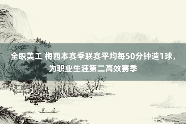 全职美工 梅西本赛季联赛平均每50分钟造1球，为职业生涯第二高效赛季