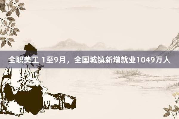 全职美工 1至9月，全国城镇新增就业1049万人