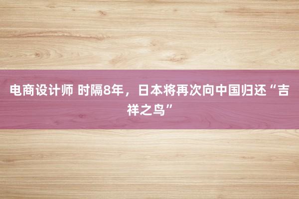 电商设计师 时隔8年，日本将再次向中国归还“吉祥之鸟”