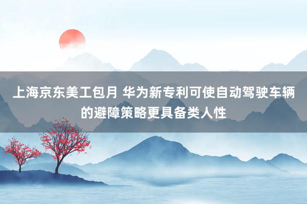 上海京东美工包月 华为新专利可使自动驾驶车辆的避障策略更具备类人性